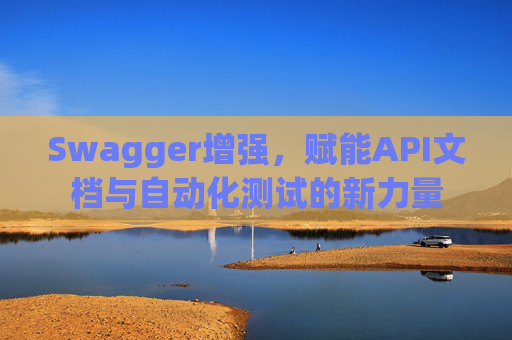 Swagger增强,赋能API文档与自动化测试的新力量